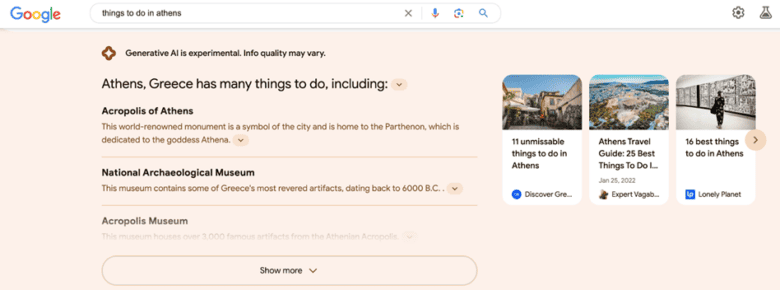 نتایج جستجوی Google Generative A I برای کارهایی که باید در آتن انجام دهید. پاسخ: آتن، یونان کارهای زیادی برای انجام دادن دارد از جمله: آکروپلیس آتن. این بنای تاریخی با شهرت جهانی نمادی از شهر است و محل پارتنون است که به الهه آتنا تقدیم شده است. موزه ملی باستان شناسی. این موزه حاوی برخی از مورد احترام ترین آثار باستانی یونان است که قدمت آن به 6000 سال قبل از میلاد باز می گردد.